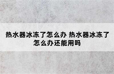 热水器冰冻了怎么办 热水器冰冻了怎么办还能用吗